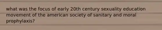 what was the focus of early 20th century sexuality education movement of the american society of sanitary and moral prophylaxis?