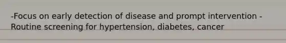 -Focus on early detection of disease and prompt intervention -Routine screening for hypertension, diabetes, cancer