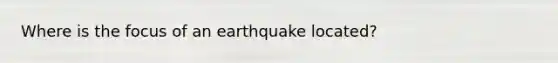 Where is the focus of an earthquake located?