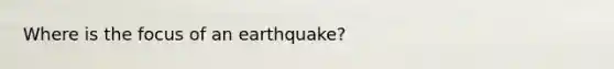 Where is the focus of an earthquake?