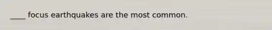 ____ focus earthquakes are the most common.