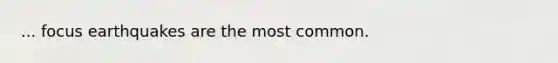 ... focus earthquakes are the most common.