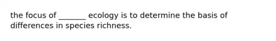 the focus of _______ ecology is to determine the basis of differences in species richness.