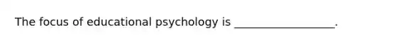 The focus of educational psychology is __________________.