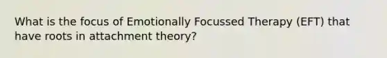 What is the focus of Emotionally Focussed Therapy (EFT) that have roots in attachment theory?