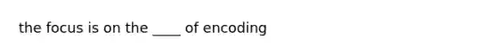 the focus is on the ____ of encoding
