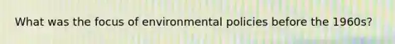 What was the focus of environmental policies before the 1960s?