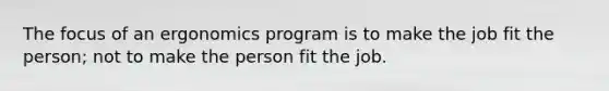 The focus of an ergonomics program is to make the job fit the person; not to make the person fit the job.