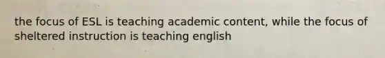 the focus of ESL is teaching academic content, while the focus of sheltered instruction is teaching english