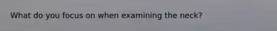 What do you focus on when examining the neck?