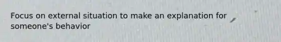 Focus on external situation to make an explanation for someone's behavior