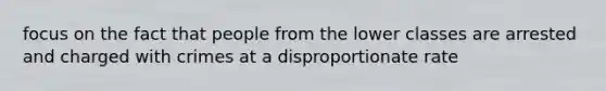 focus on the fact that people from the lower classes are arrested and charged with crimes at a disproportionate rate