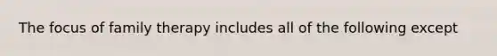 The focus of family therapy includes all of the following except