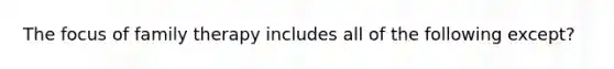 The focus of family therapy includes all of the following except?