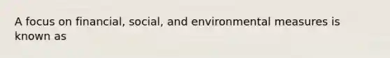 A focus on financial, social, and environmental measures is known as