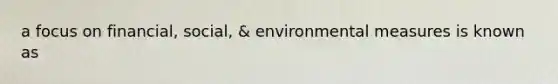 a focus on financial, social, & environmental measures is known as