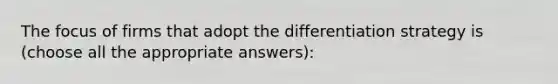 The focus of firms that adopt the differentiation strategy is (choose all the appropriate answers):