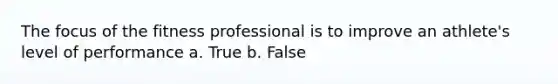 The focus of the fitness professional is to improve an athlete's level of performance a. True b. False