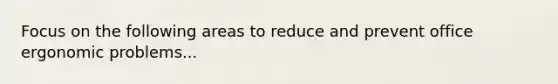 Focus on the following areas to reduce and prevent office ergonomic problems...