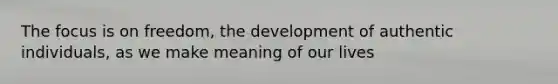 The focus is on freedom, the development of authentic individuals, as we make meaning of our lives