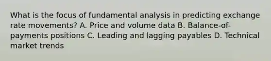 What is the focus of fundamental analysis in predicting exchange rate movements? A. Price and volume data B. Balance-of-payments positions C. Leading and lagging payables D. Technical market trends