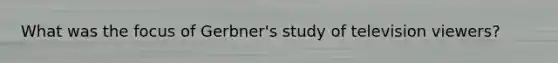 What was the focus of Gerbner's study of television viewers?