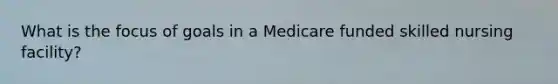 What is the focus of goals in a Medicare funded skilled nursing facility?