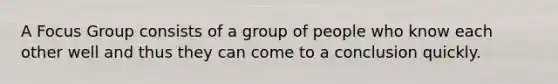 A Focus Group consists of a group of people who know each other well and thus they can come to a conclusion quickly.