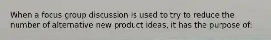 When a focus group discussion is used to try to reduce the number of alternative new product ideas, it has the purpose of: