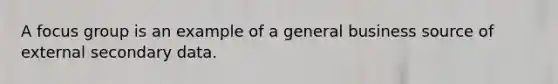 A focus group is an example of a general business source of external secondary data.