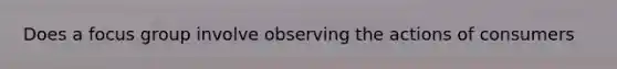 Does a focus group involve observing the actions of consumers