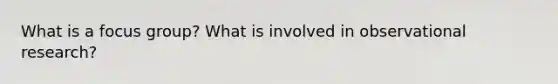 What is a focus group? What is involved in observational research?