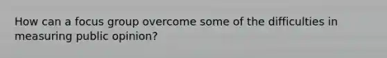 How can a focus group overcome some of the difficulties in measuring public opinion?