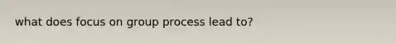 what does focus on group process lead to?