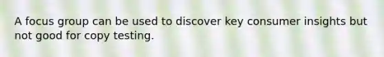 A focus group can be used to discover key consumer insights but not good for copy testing.