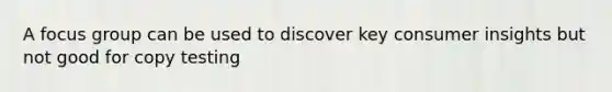 A focus group can be used to discover key consumer insights but not good for copy testing