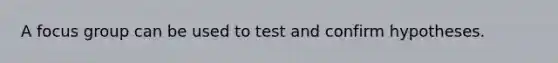 A focus group can be used to test and confirm hypotheses.