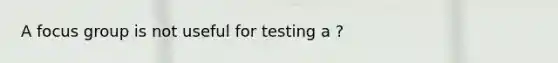 A focus group is not useful for testing a ?