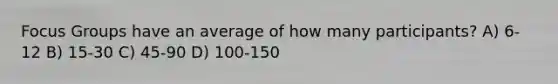 Focus Groups have an average of how many participants? A) 6-12 B) 15-30 C) 45-90 D) 100-150