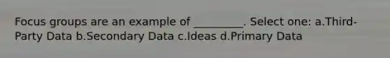 Focus groups are an example of _________. Select one: a.Third-Party Data b.Secondary Data c.Ideas d.Primary Data