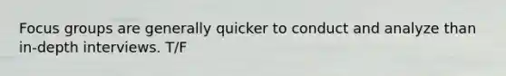 Focus groups are generally quicker to conduct and analyze than in-depth interviews. T/F