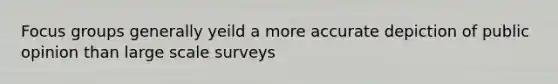 Focus groups generally yeild a more accurate depiction of public opinion than large scale surveys