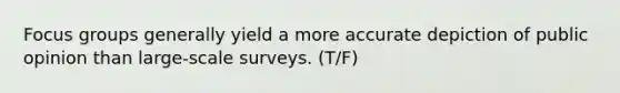 Focus groups generally yield a more accurate depiction of public opinion than large-scale surveys. (T/F)