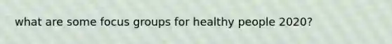 what are some focus groups for healthy people 2020?