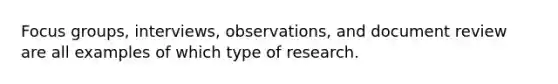 Focus groups, interviews, observations, and document review are all examples of which type of research.