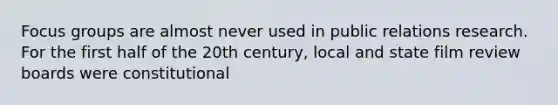 Focus groups are almost never used in public relations research. For the first half of the 20th century, local and state film review boards were constitutional