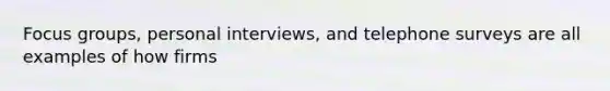 Focus groups, personal interviews, and telephone surveys are all examples of how firms