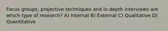 Focus groups, projective techniques and in-depth interviews are which type of research? A) Internal B) External C) Qualitative D) Quantitative