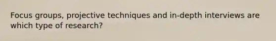 Focus groups, projective techniques and in-depth interviews are which type of research?