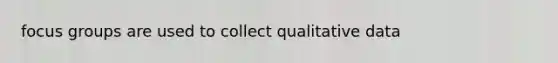 focus groups are used to collect qualitative data